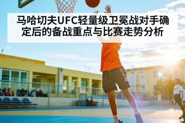 马哈切夫UFC轻量级卫冕战对手确定后的备战重点与比赛走势分析